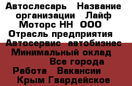 Автослесарь › Название организации ­ Лайф Моторс НН, ООО › Отрасль предприятия ­ Автосервис, автобизнес › Минимальный оклад ­ 40 000 - Все города Работа » Вакансии   . Крым,Гвардейское